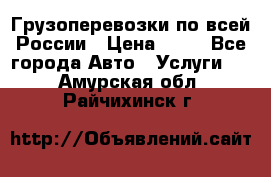 Грузоперевозки по всей России › Цена ­ 10 - Все города Авто » Услуги   . Амурская обл.,Райчихинск г.